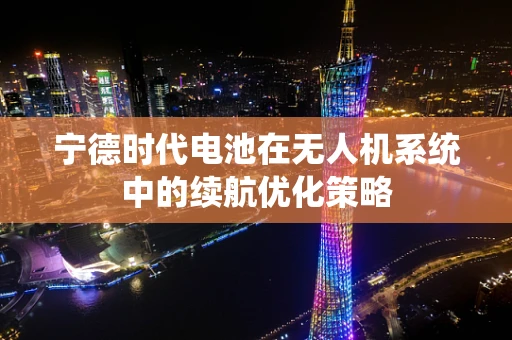 宁德时代电池在无人机系统中的续航优化策略