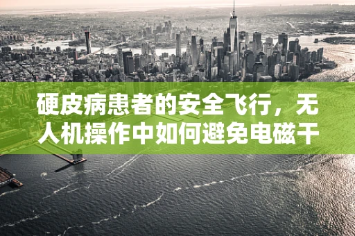 硬皮病患者的安全飞行，无人机操作中如何避免电磁干扰？
