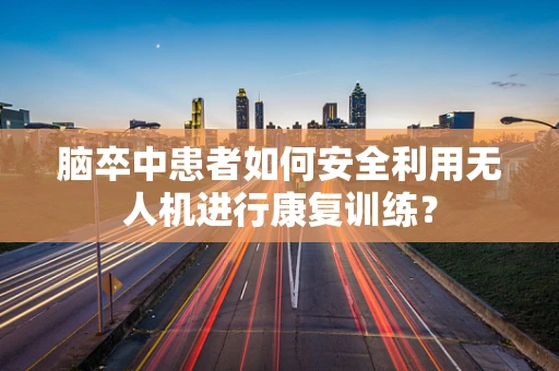 脑卒中患者如何安全利用无人机进行康复训练？