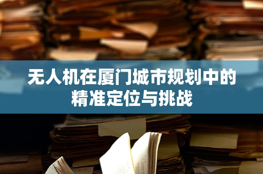 无人机在厦门城市规划中的精准定位与挑战