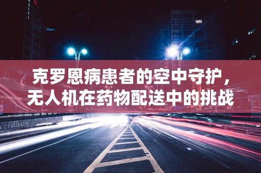 克罗恩病患者的空中守护，无人机在药物配送中的挑战与机遇