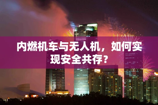 内燃机车与无人机，如何实现安全共存？