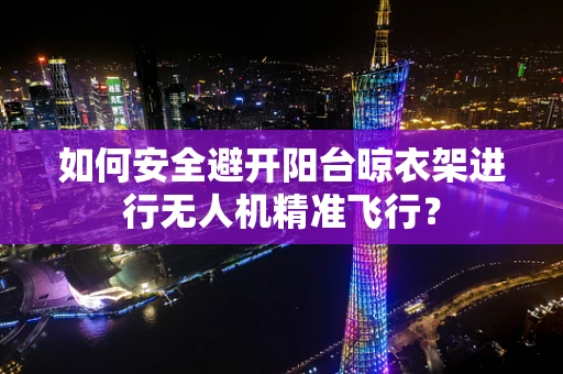 如何安全避开阳台晾衣架进行无人机精准飞行？