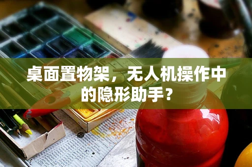桌面置物架，无人机操作中的隐形助手？