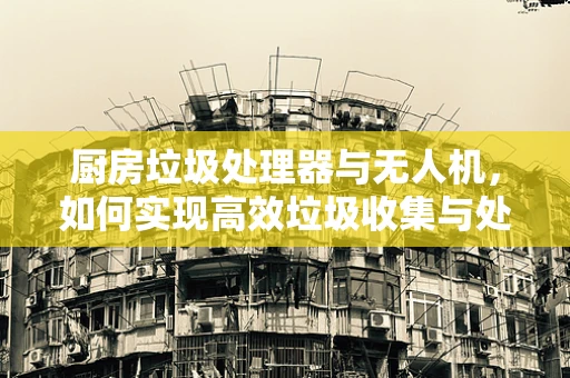 厨房垃圾处理器与无人机，如何实现高效垃圾收集与处理？