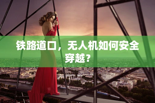 铁路道口，无人机如何安全穿越？