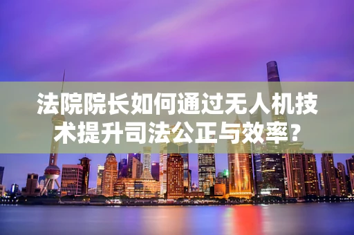 法院院长如何通过无人机技术提升司法公正与效率？