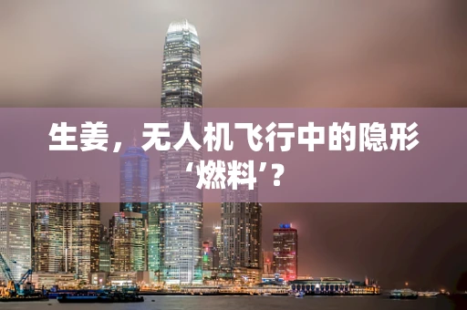 生姜，无人机飞行中的隐形‘燃料’？