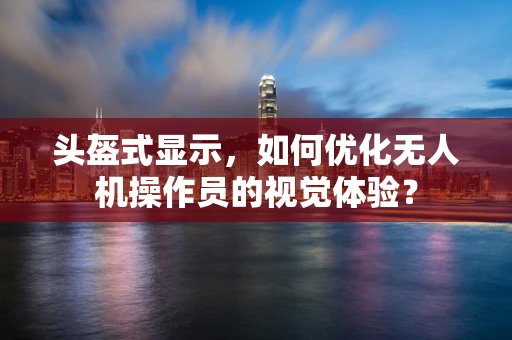 头盔式显示，如何优化无人机操作员的视觉体验？