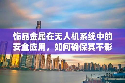 饰品金属在无人机系统中的安全应用，如何确保其不影响飞行性能？