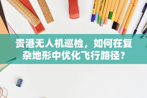 贵港无人机巡检，如何在复杂地形中优化飞行路径？