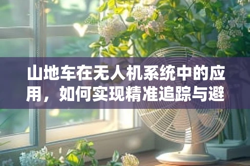 山地车在无人机系统中的应用，如何实现精准追踪与避障？