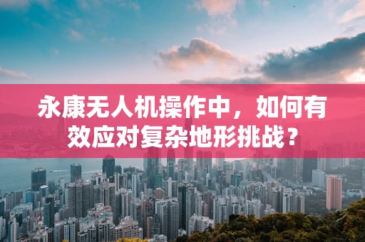 永康无人机操作中，如何有效应对复杂地形挑战？