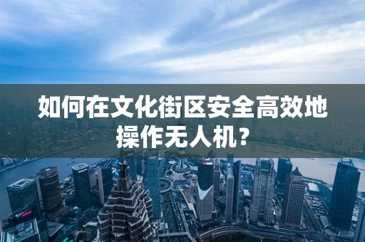 如何在文化街区安全高效地操作无人机？