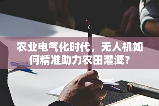 农业电气化时代，无人机如何精准助力农田灌溉？