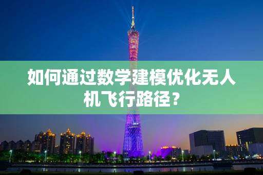 如何通过数学建模优化无人机飞行路径？