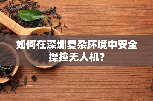 如何在深圳复杂环境中安全操控无人机？