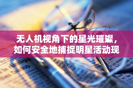 无人机视角下的星光璀璨，如何安全地捕捉明星活动现场？
