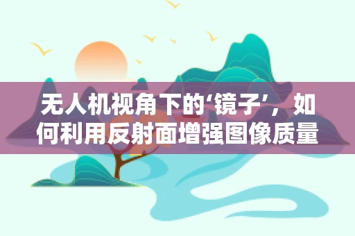 无人机视角下的‘镜子’，如何利用反射面增强图像质量？