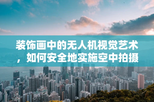 装饰画中的无人机视觉艺术，如何安全地实施空中拍摄？