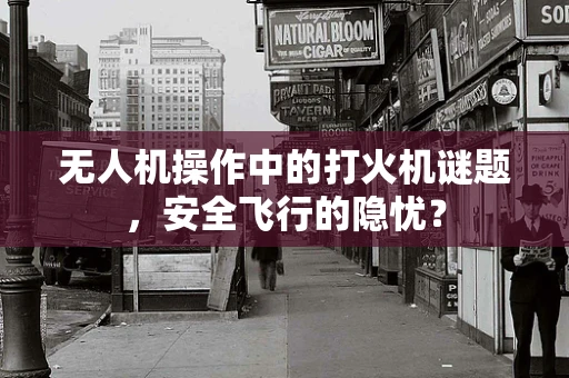 无人机操作中的打火机谜题，安全飞行的隐忧？
