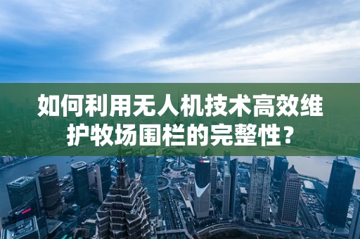 如何利用无人机技术高效维护牧场围栏的完整性？