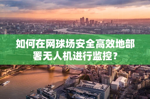 如何在网球场安全高效地部署无人机进行监控？