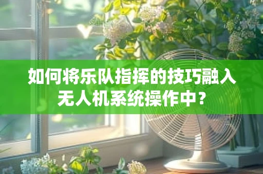 如何将乐队指挥的技巧融入无人机系统操作中？