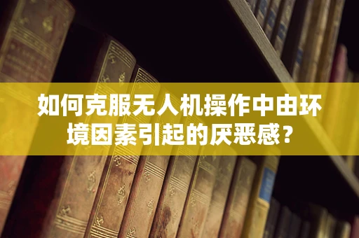 如何克服无人机操作中由环境因素引起的厌恶感？