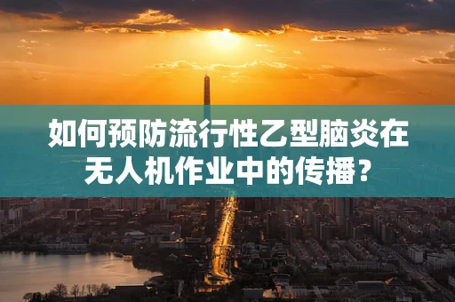 如何预防流行性乙型脑炎在无人机作业中的传播？