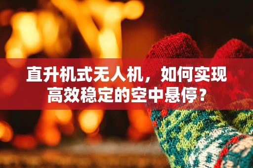 直升机式无人机，如何实现高效稳定的空中悬停？