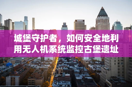 城堡守护者，如何安全地利用无人机系统监控古堡遗址？