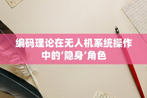 编码理论在无人机系统操作中的‘隐身’角色
