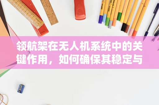 领航架在无人机系统中的关键作用，如何确保其稳定与高效？
