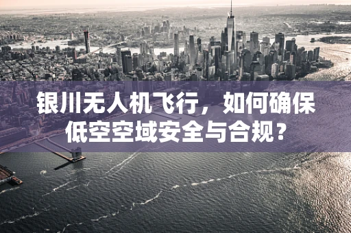 银川无人机飞行，如何确保低空空域安全与合规？