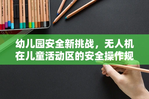 幼儿园安全新挑战，无人机在儿童活动区的安全操作规范