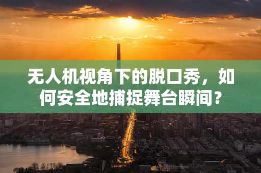 无人机视角下的脱口秀，如何安全地捕捉舞台瞬间？