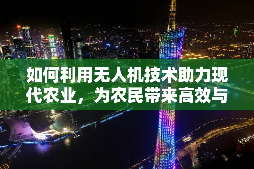 如何利用无人机技术助力现代农业，为农民带来高效与精准的种植新体验？