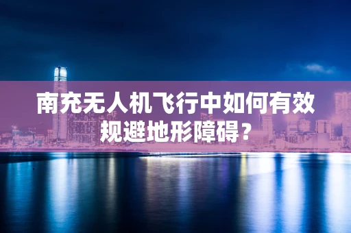南充无人机飞行中如何有效规避地形障碍？
