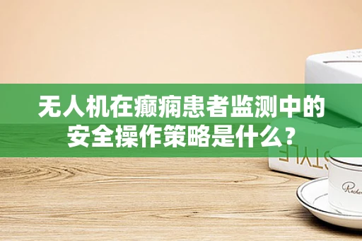 无人机在癫痫患者监测中的安全操作策略是什么？