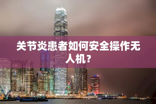 关节炎患者如何安全操作无人机？