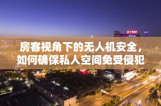 房客视角下的无人机安全，如何确保私人空间免受侵犯？