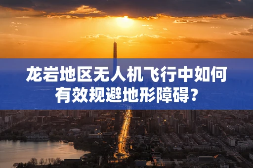 龙岩地区无人机飞行中如何有效规避地形障碍？