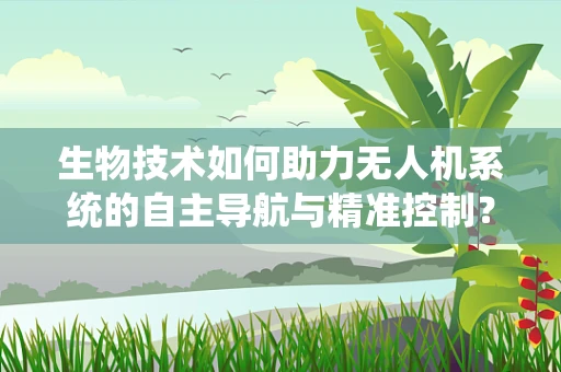 生物技术如何助力无人机系统的自主导航与精准控制？