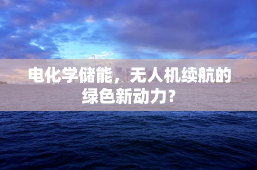 电化学储能，无人机续航的绿色新动力？
