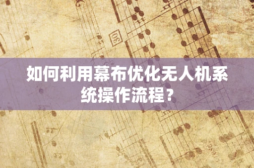 如何利用幕布优化无人机系统操作流程？