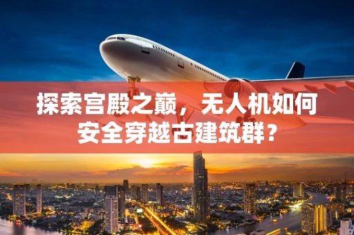 探索宫殿之巅，无人机如何安全穿越古建筑群？