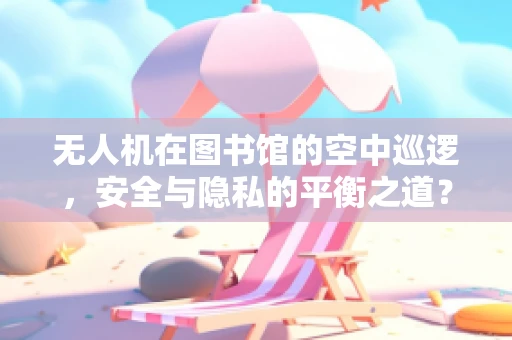 无人机在图书馆的空中巡逻，安全与隐私的平衡之道？