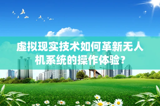 虚拟现实技术如何革新无人机系统的操作体验？