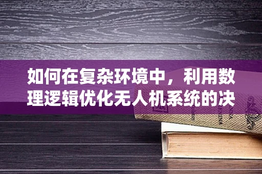 如何在复杂环境中，利用数理逻辑优化无人机系统的决策逻辑？